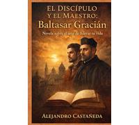 El Discípulo y el Maestro: Baltasar Gracián.: Una Novela Sobre El Arte de Liderar Tu Vida. (Liderazgo)