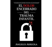 El Dolor Encerrado del Trauma Infantil: Una Guía Básica para Comprender los Síntomas y las Causas Emocionales del Trauma para Facilitar Mejor el Proceso de Curación de los Adultos