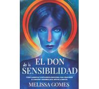 El Don De La Sensibilidad: Cómo Aumentar Tu Inteligencia Emocional Para Criar Desde El Corazón Y Desarrollar El Arte De La Empatía