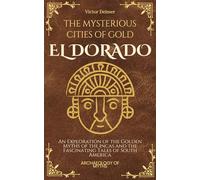 El Dorado: The Mysterious Cities of Gold: An Exploration of the Golden Myths of the Incas and the Fascinating Tales of South America (Archeology Of Myths)