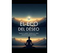 EL ECO DEL DESEO Domina tu anhelo, transforma tu vida y encuentra la plenitud interior