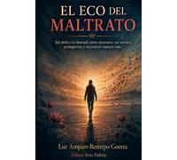 EL ECO DEL MALTRATO: Del dolor a la libertad: cómo reconocer sus señales, protegernos y reconstruir nuestra vida