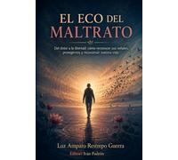 EL ECO DEL MALTRATO: Del dolor a la libertad: cómo reconocer sus señales, protegernos y reconstruir nuestra vida