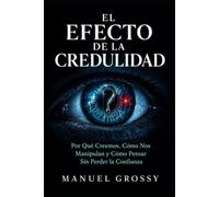 EL EFECTO DE LA CREDULIDAD: Por qué creemos, cómo nos manipulan y cómo pensar sin perder la confianza