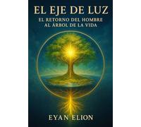 EL EJE DE LUZ: EL RETORNO DEL HOMBRE AL ARBOL DE LA VIDA: El Axis Mundi, El Cristo Interior Y La Restauración Del Edén Perdido