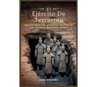 El Ejército De Terracota: Descubriendo Los Misterios Ocultos de Los Antiguos Guerreros Chinos