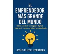 EL EMPRENDEDOR MÁS GRANDE DEL MUNDO: Cómo construir un negocio digital, creer en ti y crear un futuro extraordinario