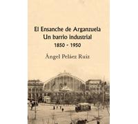 El Ensanche de Arganzuela. Un barrio industrial 1850 - 1950