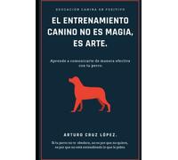 EL ENTRENAMIENTO CANINO NO ES MAGIA, ES ARTE.: APRENDE A COMUNICARTE DE MANERA EFECTIVA CON TU PERRO.