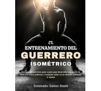 EL ENTRENAMIENTO DEL GUERRERO ISOMÉTRICO: Una guía de ejercicios paso a paso para desarrollar una fuerza de élite y un físico poderoso a cualquier edad: no se necesita gimnasio ni equipo