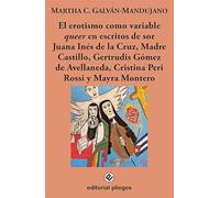 El erotismo como variable Queer es nescritos de Sor Juana Inés de la Cruz, Madre Castillo, Gertrudis Gómez de Avellaneda, Cristina Peri Rossi y Mayra Montero: 328 (Pliegos de Ensayo)