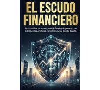 EL ESCUDO FINANCIERO: Automatiza tu ahorro, multiplica tus ingresos con Inteligencia Artificial e invierte mejor que tu banco