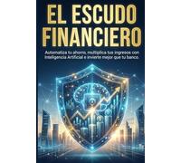 EL ESCUDO FINANCIERO: Automatiza tu ahorro, multiplica tus ingresos con Inteligencia Artificial e invierte mejor que tu banco