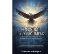EL ESPIRAL DE LAS AGUILAS: Metamorfosis, resiliencia y el arte del liderazgo supremo en la selva corporativa.