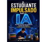 EL ESTUDIANTE IMPULSADO POR LA IA: Aprende de forma más inteligente, estudia más rápido y triunfa en la era de la IA.