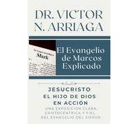 EL EVANGELIO DE MARCOS EXPLICADO: Jesucristo, el Hijo de Dios en acción, Una exposición clara, Cristocéntrica y fiel del Evangelio del Siervo