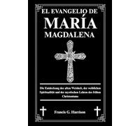 EL EVANGELIO DE MARÍA MAGDALENA: Descubriendo la sabiduría antigua, la espiritualidad femenina y las enseñanzas místicas del cristianismo primitivo