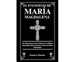 EL EVANGELIO DE MARÍA MAGDALENA: Descubriendo la sabiduría antigua, la espiritualidad femenina y las enseñanzas místicas del cristianismo primitivo