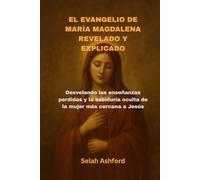 EL EVANGELIO DE MARÍA MAGDALENA REVELADO Y EXPLICADO: Desvelando las enseñanzas perdidas y la sabiduría oculta de la mujer más cercana a Jesús