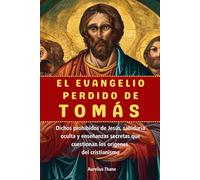 EL EVANGELIO PERDIDO DE TOMÁS: Dichos prohibidos de Jesús, sabiduría oculta y enseñanzas secretas que cuestionan los orígenes del cristianismo