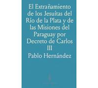 El Extrañamiento de los Jesuítas del Río de la Plata y de las Misiones del Paraguay por Decreto de Carlos III: Estudio