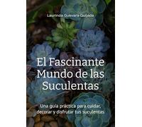 El Fascinante Mundo de las Suculentas: Una guía práctica para cuidar, decorar y disfrutar tus suculentas