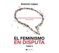 EL FEMINISMO EN DISPUTA. La legitimidad del movimiento feminista y sus errores