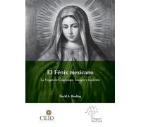 El Fénix mexicano. La Virgen de Guadalupe. Imagen y tradición