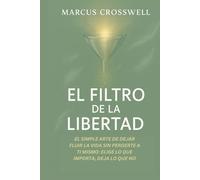 EL FILTRO DE LA LIBERTAD: EL SIMPLE ARTE DE DEJAR FLUIR LA VIDA SIN PERDERTE A TI MISMO: ELIGE LO QUE IMPORTA, DEJA LO QUE NO