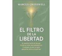 EL FILTRO DE LA LIBERTAD: EL SIMPLE ARTE DE DEJAR FLUIR LA VIDA SIN PERDERTE A TI MISMO: ELIGE LO QUE IMPORTA, DEJA LO QUE NO