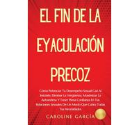 El Fin De La Eyaculación Precoz: Cómo Potenciar Tu Desempeño Sexual Casi Al Instante, Eliminar La Vergüenza, Maximizar La Autoestima Y Tener Plena ... eyaculacion precoz hombres tratamiento)