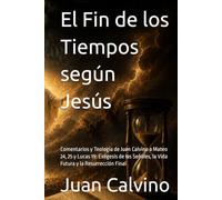 El Fin de los Tiempos según Jesús: Comentarios y Teología de Juan Calvino a Mateo 24, 25 y Lucas 19: Exégesis de las Señales, la Vida Futura y la Resurrección Final (Juan Calvino en español)