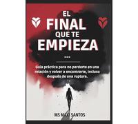 EL FINAL QUE TE EMPIEZA...: GUIA PRÁCTICA PARA NO PERDERTE EN UNA RELACIÓN Y VOLVER A ENCONTRARTE, INCLUSO DESPUÉS DE UNA RUPTURA