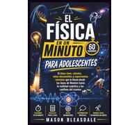 EL FÍSICA EN UN MINUTO PARA ADOLESCENTES: ElIdeas clave, cálculos, mitos desmentidos y experimentos mentales que te llevan desde las leyes de Newton ... realidad cuántica y los confines del cosmos