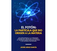EL FOTÓN: LA PARTÍCULA QUE DIO ORIGEN A LA MATERIA: Un acercamiento a la verdadera historia del Origen de la Materia y del Universo desde antes del Big Bang y los sucesos posteriores