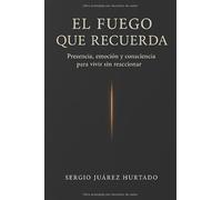 EL FUEGO QUE RECUERDA: Presencia, emoción y consciencia para vivir sin reaccionar
