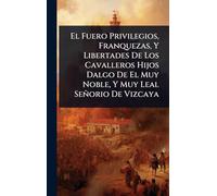 El Fuero Privilegios, Franquezas, Y Libertades De Los Cavalleros Hijos Dalgo De El Muy Noble, Y Muy Leal Señorio De Vizcaya