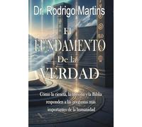 El FUNDAMENTO de la VERDAD: Cómo la ciencia, la filosofía y la Biblia responden a las preguntas más importantes de la humanidad