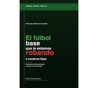 El fùtbol base que le estamos robando a nuestros hijos: Cómo dejar de entrenar para ganar y empezar a formar de verdad