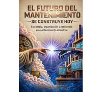 EL FUTURO DEL MANTENIMIENTO SE CONSTRUYE HOY: Estrategia, organización y excelencia en mantenimiento industrial