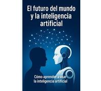 EL FUTURO DEL MUNDO Y LA INTELIGENCIA ARTIFICIAL: Como aprender a usar la inteligencia artificial (CURSO SOBRE INTELIGENCIA ARTIFICIAL)