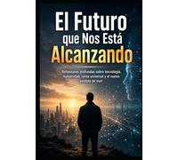 El Futuro que Nos Está Alcanzando: Reflexiones profundas sobre tecnología, humanidad, renta universal y el nuevo sentido de vivir