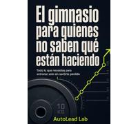 El gimnasio para quienes no saben qué están haciendo: Todo lo que necesitas para entrenar solo sin sentirte perdido