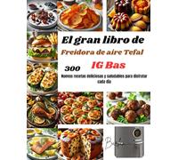 El gran libro de Freidora de aire Tefal IG Bas: 300 Nuevas recetas deliciosas y saludables para disfrutar cada día