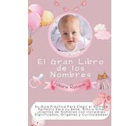 El Gran Libro de los Nombres: Su Guía Práctica Para Elegir el Nombre Perfecto Para su Bebé, Niño o Niña. ¡Cientos de Nombres con Increíbles Significados, Orígenes y Curiosidades!