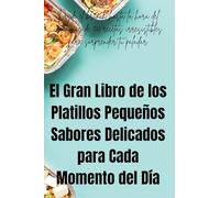 El Gran Libro de los Platillos Pequeños Sabores Delicados para Cada Momento del Día