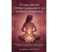 El Gran Libro del Útero Sagrado y la Energía Femenina: Sanación, prácticas y rituales para reconectar con tu útero, despertar tu energía femenina y tu poder creador