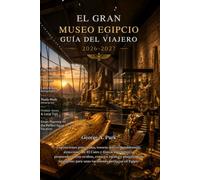 EL GRAN MUSEO EGIPCIO GUÍA DEL VIAJERO 2026 - 2027: Exposiciones principales, tesoros del rey Tutankamón, atracciones de El Cairo y Guiza, itinerarios ... inteligente para unas vacaciones perfecta