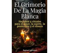 El Grimorio de la Magia Blanca: Hechizos y Rituales para el Amor, la Suerte, la Protección y el Dinero