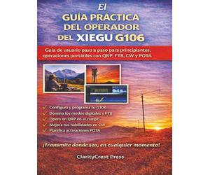 El GUÍA PRÁCTICA DEL OPERADOR DEL XIEGU G106: Guía de usuario paso a paso para principiantes, operaciones portátiles con QRP, FT8, CW y POTA (ClarityCrest User Mastery Guides)